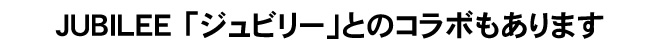 JUBILEE 「ジュビリー」とのコラボもあります